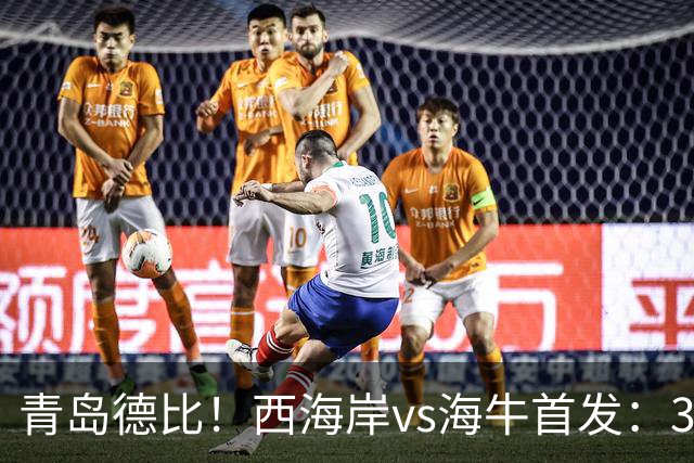 青岛德比！西海岸vs海牛首发：3外援PK2外援，张呈栋、叶博亚出战